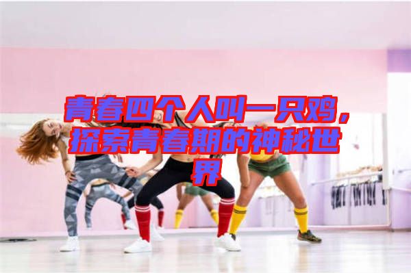 青春四個(gè)人叫一只雞，探索青春期的神秘世界