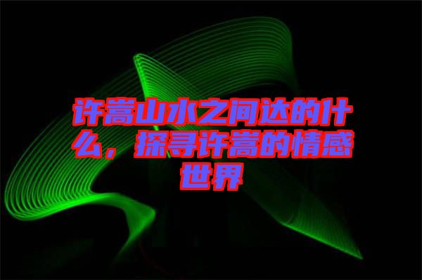 許嵩山水之間達(dá)的什么，探尋許嵩的情感世界
