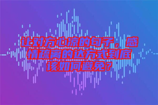 讓對(duì)方心涼的句子，感情疏離的達(dá)方式到底該如何避免？