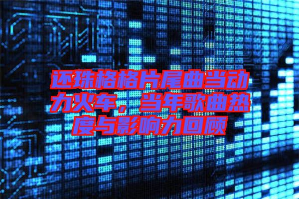 還珠格格片尾曲當(dāng)動(dòng)力火車(chē)，當(dāng)年歌曲熱度與影響力回顧