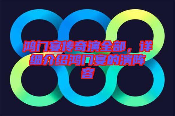 鴻門宴傳奇演全部，詳細介紹鴻門宴的演陣容
