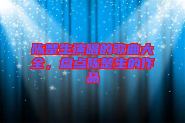 陳楚生演唱的歌曲大全，盤點陳楚生的作品