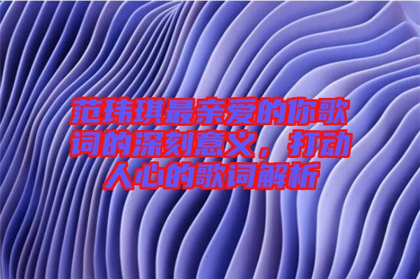 范瑋琪最親愛的你歌詞的深刻意義，打動人心的歌詞解析