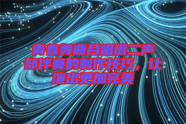 青春舞曲合唱譜二聲部伴奏的制作技巧，讓演出更加完美
