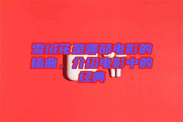 雪絨花是哪部電影的插曲，介紹電影中的經典