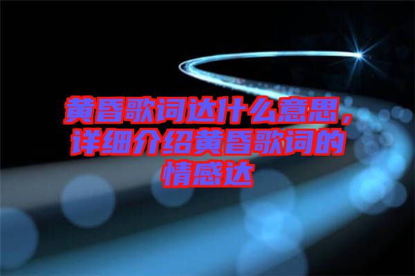 黃昏歌詞達什么意思，詳細介紹黃昏歌詞的情感達