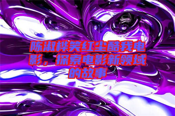 陳淑樺笑紅塵酷我電影，探索電影新領域的故事