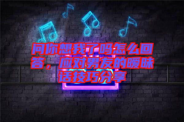 問你想我了嗎怎么回答，應(yīng)對男友的曖昧話技巧分享