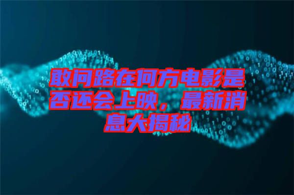 敢問路在何方電影是否還會上映，最新消息大揭秘