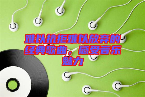 難以抗拒難以放棄的經(jīng)典歌曲，感受音樂魅力