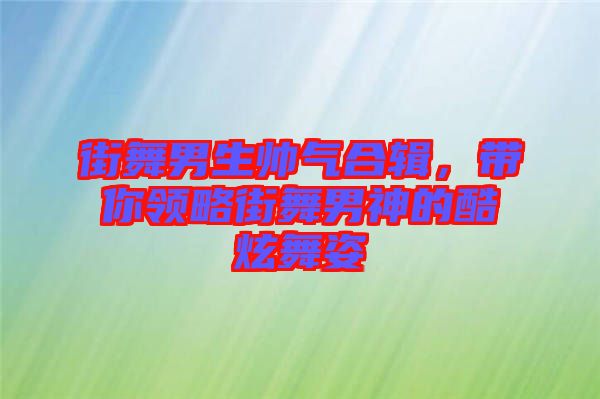 街舞男生帥氣合輯，帶你領(lǐng)略街舞男神的酷炫舞姿