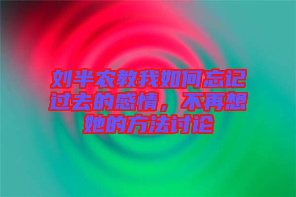 劉半農(nóng)教我如何忘記過去的感情，不再想她的方法討論