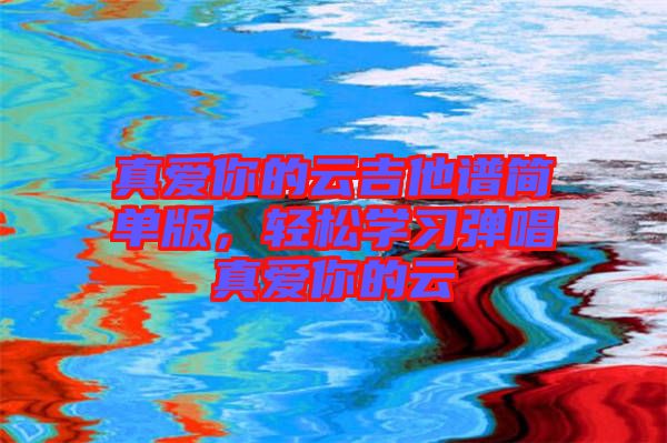 真愛你的云吉他譜簡單版，輕松學(xué)習(xí)彈唱真愛你的云