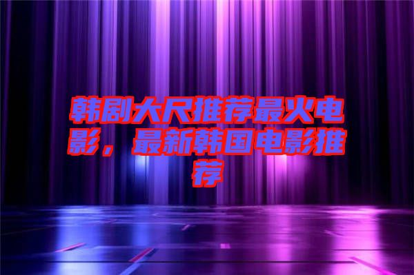 韓劇大尺推薦最火電影，最新韓國電影推薦