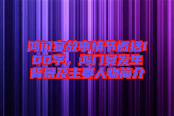 鴻門宴故事情節(jié)概括100字，鴻門宴發(fā)生背景及主要人物簡介