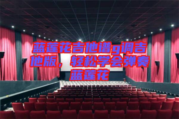藍(lán)蓮花吉他譜g調(diào)吉他版，輕松學(xué)會(huì)彈奏藍(lán)蓮花