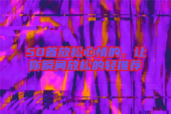 50首放松心情的，讓你瞬間放松的輕推薦