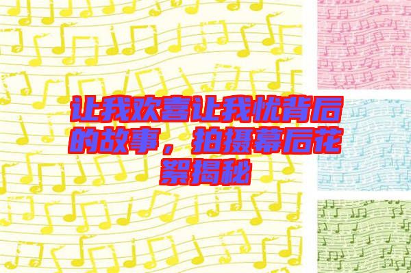讓我歡喜讓我憂背后的故事，拍攝幕后花絮揭秘