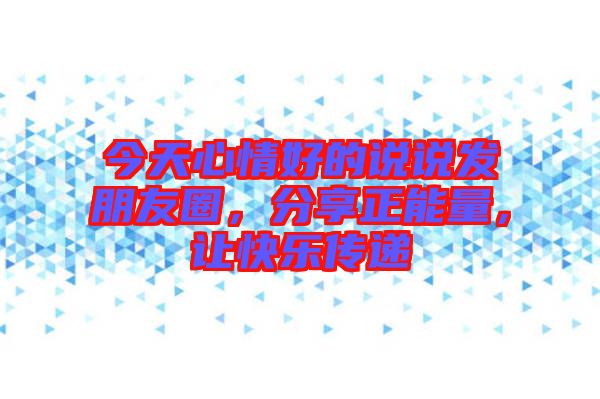 今天心情好的說說發(fā)朋友圈，分享正能量，讓快樂傳遞
