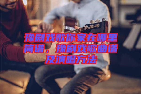 豫劇戲歌你家在哪里簡譜，豫劇戲歌曲譜及演唱方法