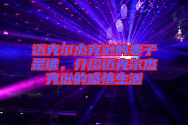 邁克爾杰克遜的妻子是誰，介紹邁克爾杰克遜的感情生活