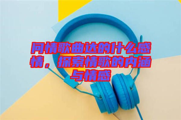 問情歌曲達的什么感情，探索情歌的內涵與情感