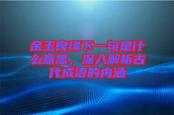 金玉良緣下一句是什么意思，深入解析古代成語的內(nèi)涵