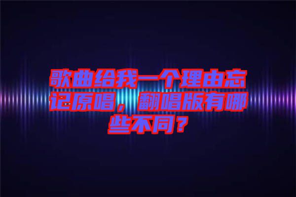 歌曲給我一個(gè)理由忘記原唱，翻唱版有哪些不同？