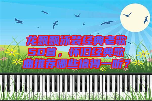 龍飄飄泳裝經(jīng)典老歌50首，懷舊經(jīng)典歌曲推薦哪些值得一聽(tīng)？