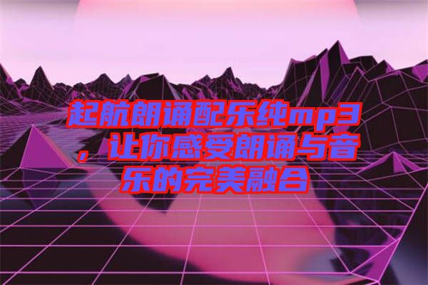 起航朗誦配樂純mp3，讓你感受朗誦與音樂的完美融合