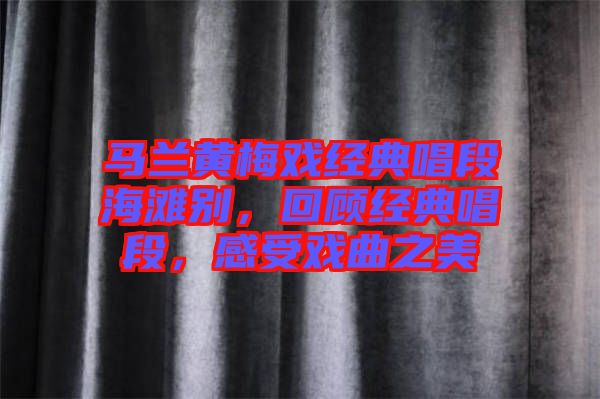 馬蘭黃梅戲經(jīng)典唱段海灘別，回顧經(jīng)典唱段，感受戲曲之美