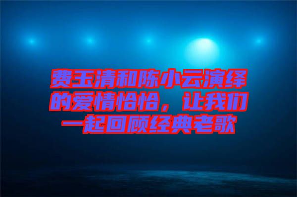 費(fèi)玉清和陳小云演繹的愛情恰恰，讓我們一起回顧經(jīng)典老歌