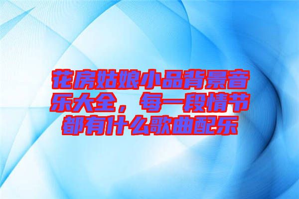 花房姑娘小品背景音樂大全，每一段情節(jié)都有什么歌曲配樂