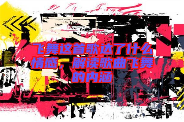 飛舞這首歌達了什么情感，解讀歌曲飛舞的內(nèi)涵