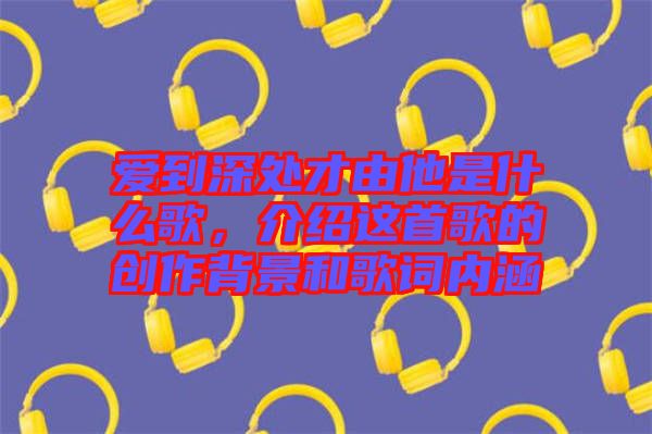 愛(ài)到深處才由他是什么歌，介紹這首歌的創(chuàng)作背景和歌詞內(nèi)涵