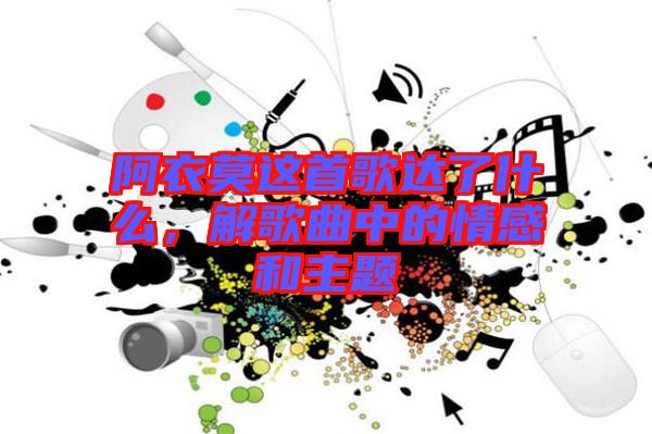 阿衣莫這首歌達(dá)了什么，解歌曲中的情感和主題