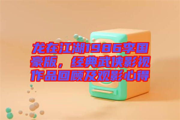 龍在江湖1986李國豪版，經(jīng)典武俠影視作品回顧及觀影心得