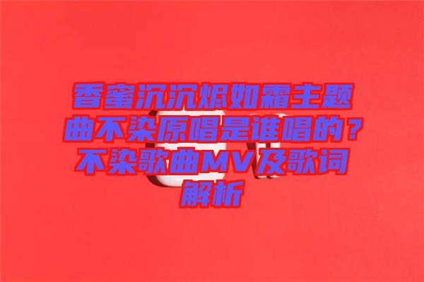 香蜜沉沉燼如霜主題曲不染原唱是誰唱的？不染歌曲MV及歌詞解析