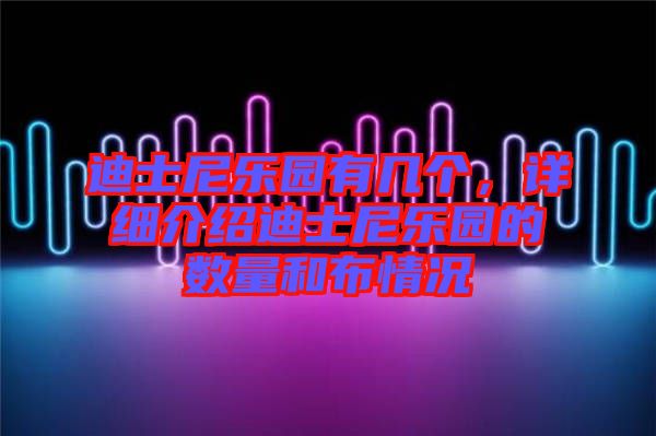 迪士尼樂(lè)園有幾個(gè)，詳細(xì)介紹迪士尼樂(lè)園的數(shù)量和布情況