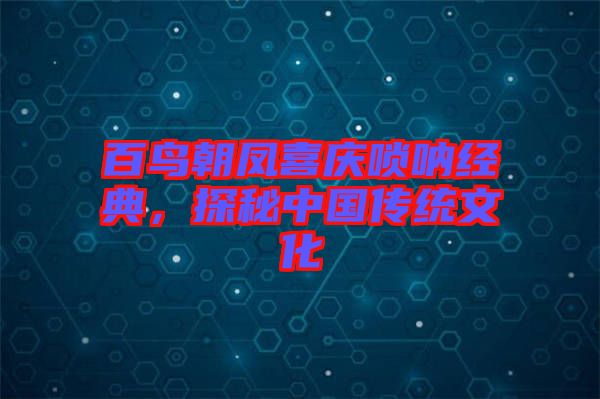 百鳥朝鳳喜慶嗩吶經(jīng)典，探秘中國傳統(tǒng)文化