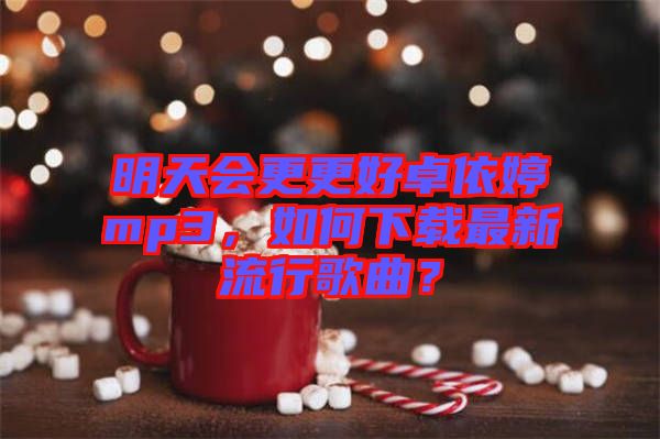 明天會(huì)更更好卓依婷mp3，如何下載最新流行歌曲？