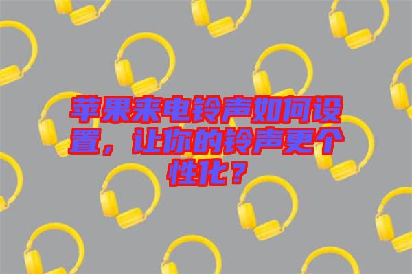 蘋果來(lái)電鈴聲如何設(shè)置，讓你的鈴聲更個(gè)性化？