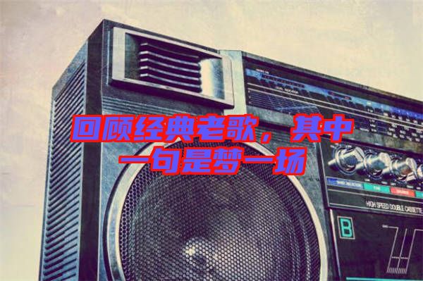 回顧經(jīng)典老歌，其中一句是夢一場