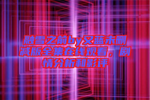 融雪之前by又藍(lán)未刪減版全集在線觀看，劇情分析和影評
