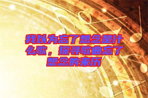 我以為忘了想念是什么歌，探尋歌曲忘了想念的來歷
