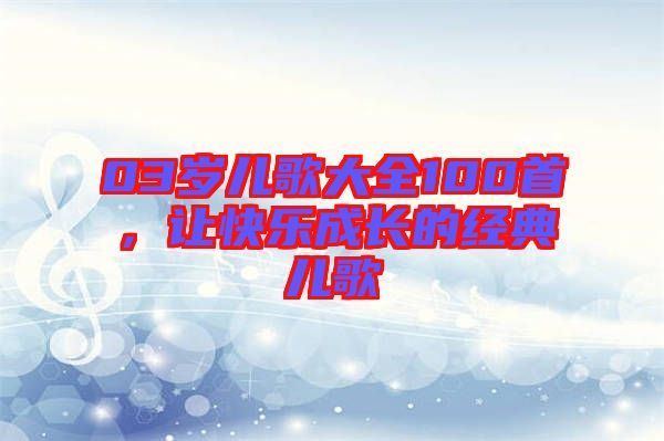 03歲兒歌大全100首，讓快樂(lè)成長(zhǎng)的經(jīng)典兒歌