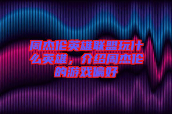 周杰倫英雄聯(lián)盟玩什么英雄，介紹周杰倫的游戲偏好