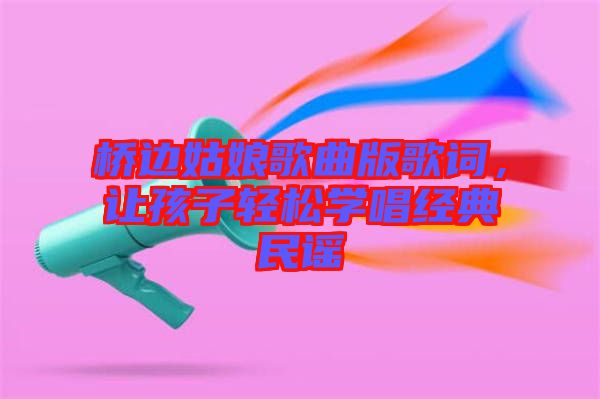 橋邊姑娘歌曲版歌詞，讓孩子輕松學唱經(jīng)典民謠