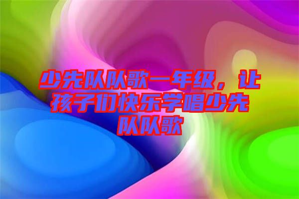 少先隊隊歌一年級，讓孩子們快樂學(xué)唱少先隊隊歌