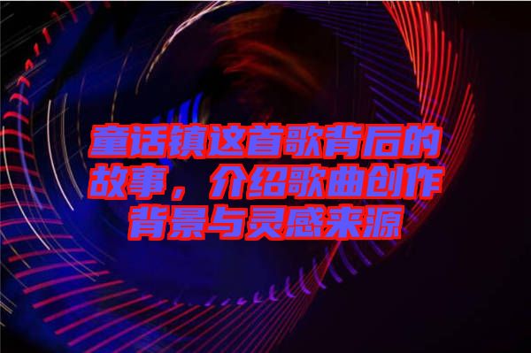 童話鎮(zhèn)這首歌背后的故事，介紹歌曲創(chuàng)作背景與靈感來源